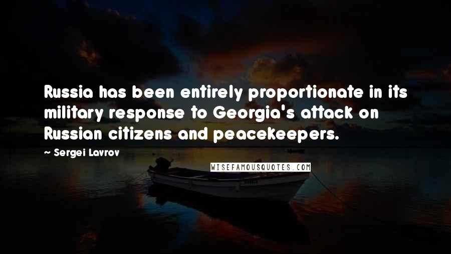 Sergei Lavrov Quotes: Russia has been entirely proportionate in its military response to Georgia's attack on Russian citizens and peacekeepers.