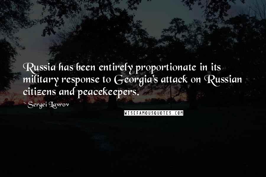 Sergei Lavrov Quotes: Russia has been entirely proportionate in its military response to Georgia's attack on Russian citizens and peacekeepers.