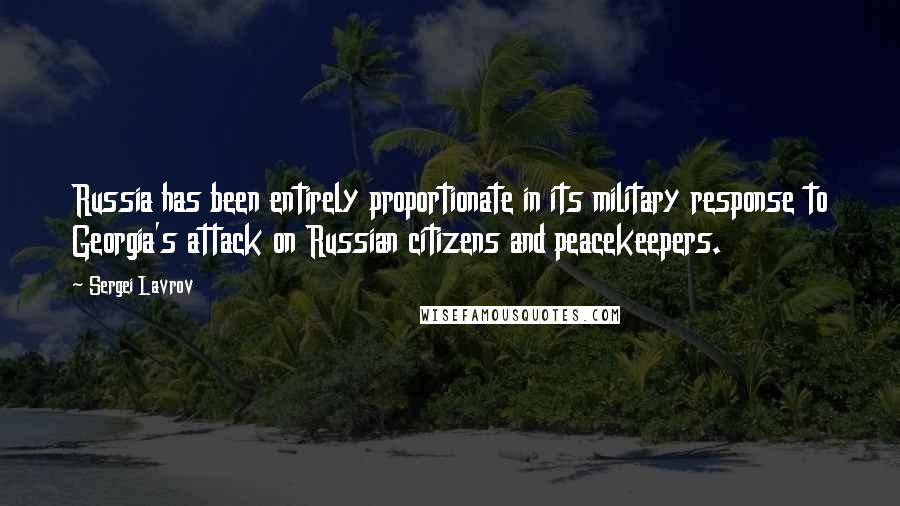 Sergei Lavrov Quotes: Russia has been entirely proportionate in its military response to Georgia's attack on Russian citizens and peacekeepers.