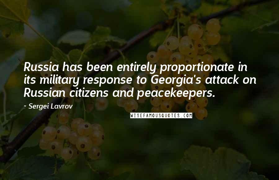 Sergei Lavrov Quotes: Russia has been entirely proportionate in its military response to Georgia's attack on Russian citizens and peacekeepers.