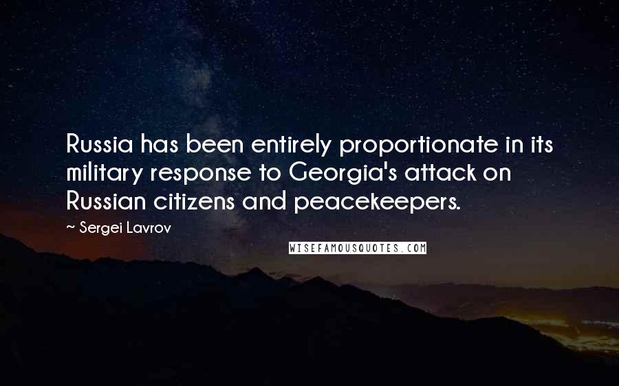 Sergei Lavrov Quotes: Russia has been entirely proportionate in its military response to Georgia's attack on Russian citizens and peacekeepers.