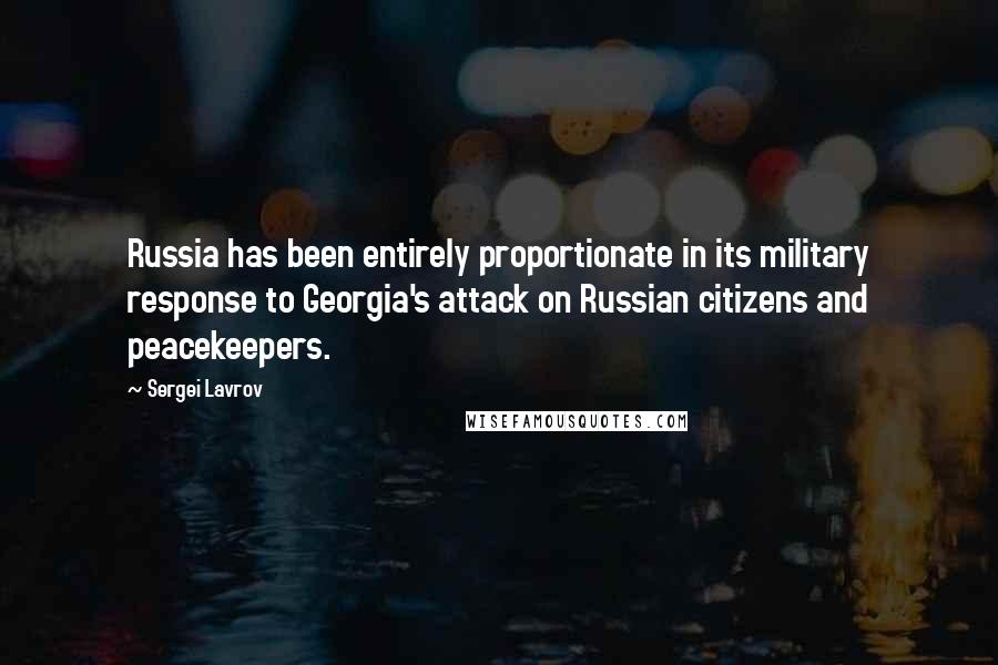 Sergei Lavrov Quotes: Russia has been entirely proportionate in its military response to Georgia's attack on Russian citizens and peacekeepers.
