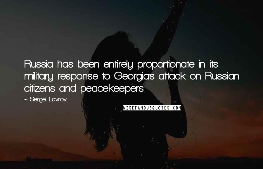 Sergei Lavrov Quotes: Russia has been entirely proportionate in its military response to Georgia's attack on Russian citizens and peacekeepers.