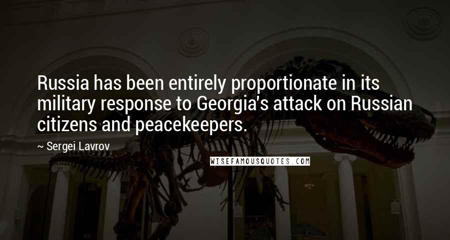 Sergei Lavrov Quotes: Russia has been entirely proportionate in its military response to Georgia's attack on Russian citizens and peacekeepers.