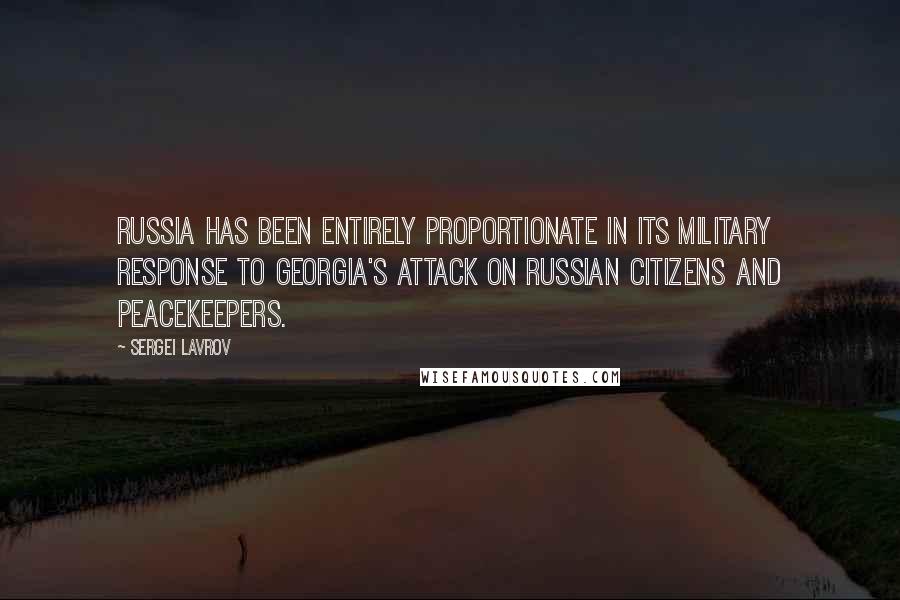 Sergei Lavrov Quotes: Russia has been entirely proportionate in its military response to Georgia's attack on Russian citizens and peacekeepers.