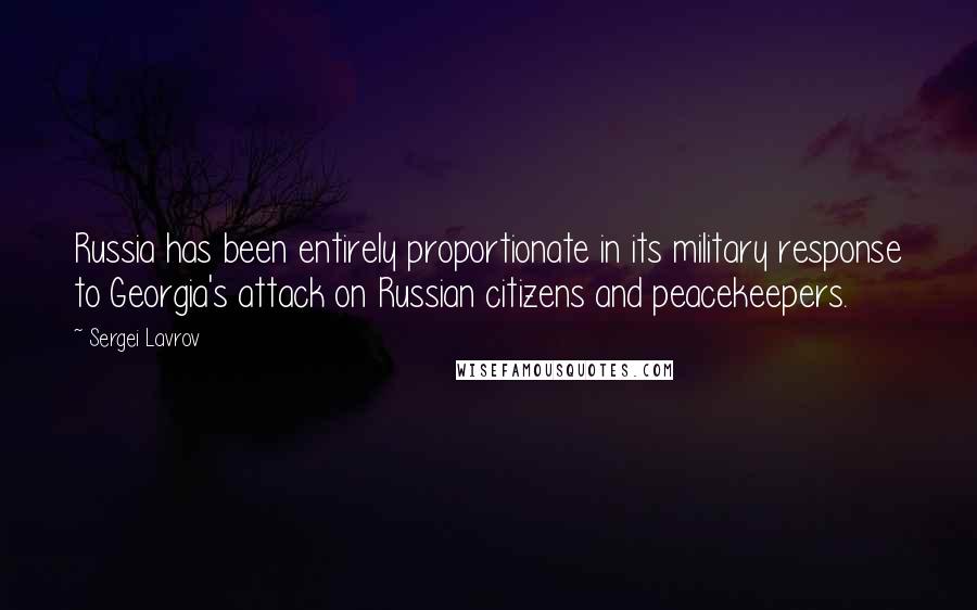 Sergei Lavrov Quotes: Russia has been entirely proportionate in its military response to Georgia's attack on Russian citizens and peacekeepers.