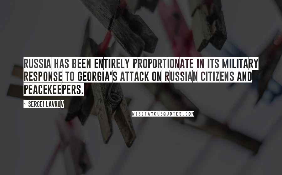 Sergei Lavrov Quotes: Russia has been entirely proportionate in its military response to Georgia's attack on Russian citizens and peacekeepers.