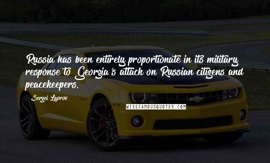 Sergei Lavrov Quotes: Russia has been entirely proportionate in its military response to Georgia's attack on Russian citizens and peacekeepers.