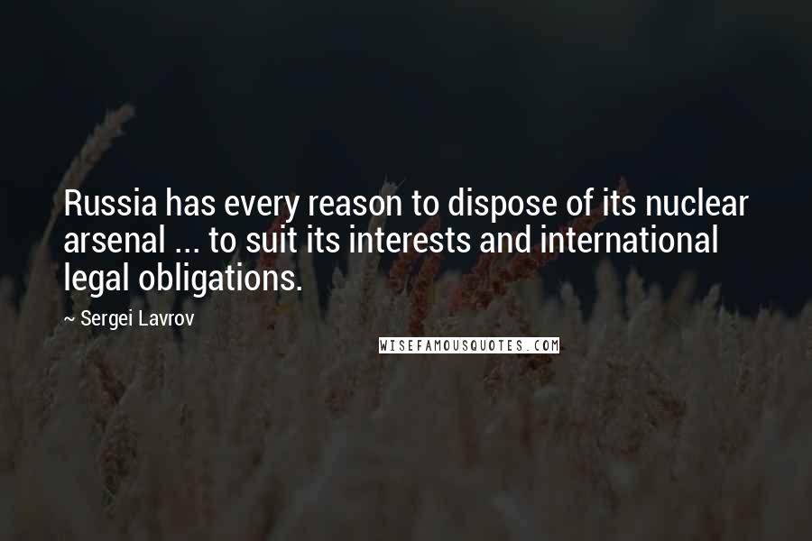 Sergei Lavrov Quotes: Russia has every reason to dispose of its nuclear arsenal ... to suit its interests and international legal obligations.