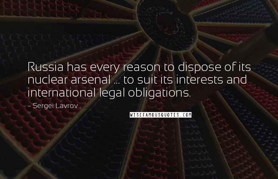 Sergei Lavrov Quotes: Russia has every reason to dispose of its nuclear arsenal ... to suit its interests and international legal obligations.