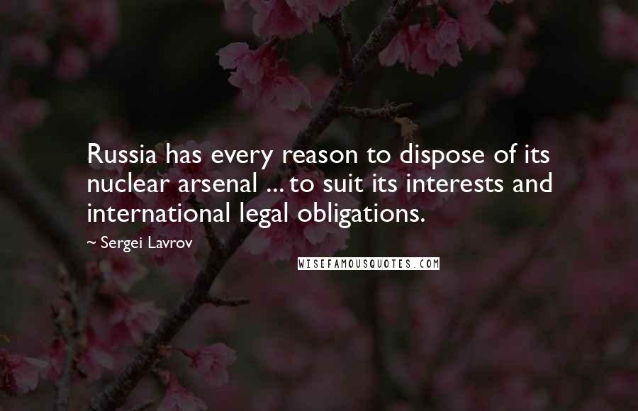 Sergei Lavrov Quotes: Russia has every reason to dispose of its nuclear arsenal ... to suit its interests and international legal obligations.