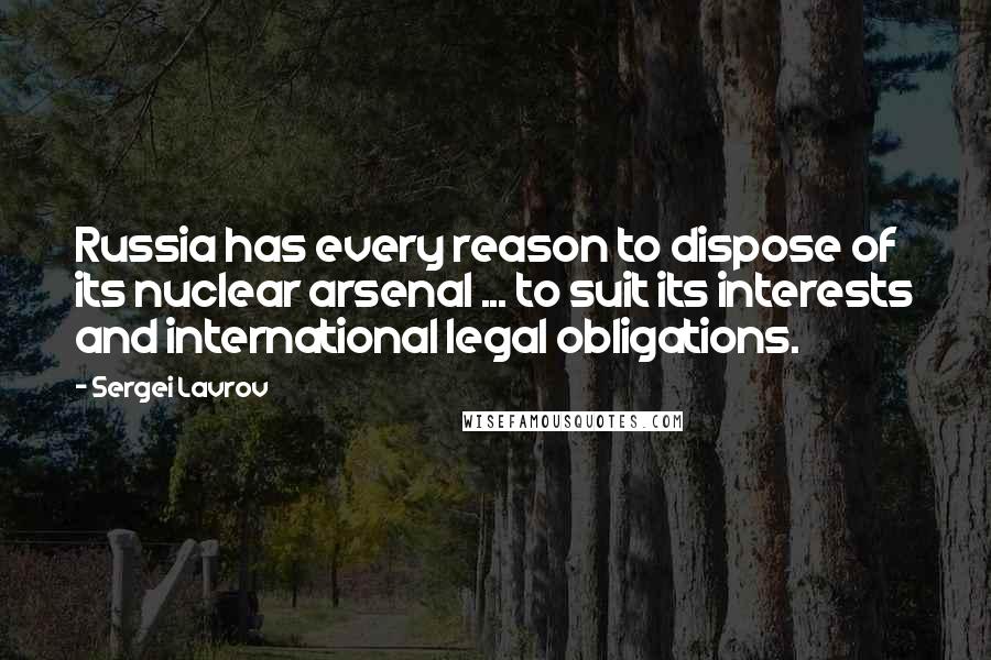 Sergei Lavrov Quotes: Russia has every reason to dispose of its nuclear arsenal ... to suit its interests and international legal obligations.