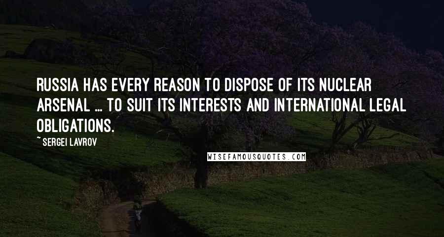 Sergei Lavrov Quotes: Russia has every reason to dispose of its nuclear arsenal ... to suit its interests and international legal obligations.