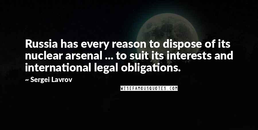 Sergei Lavrov Quotes: Russia has every reason to dispose of its nuclear arsenal ... to suit its interests and international legal obligations.