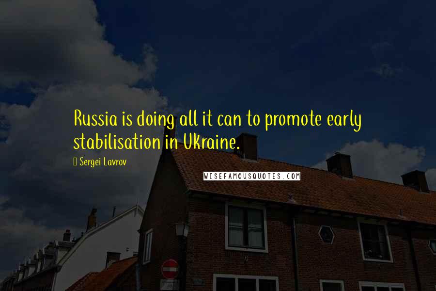 Sergei Lavrov Quotes: Russia is doing all it can to promote early stabilisation in Ukraine.