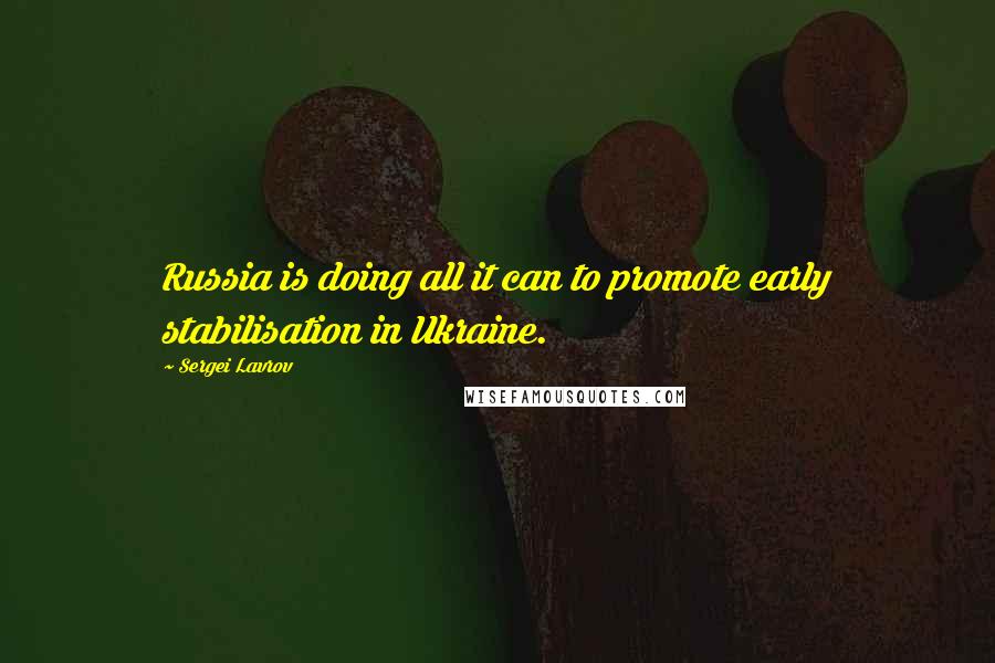 Sergei Lavrov Quotes: Russia is doing all it can to promote early stabilisation in Ukraine.