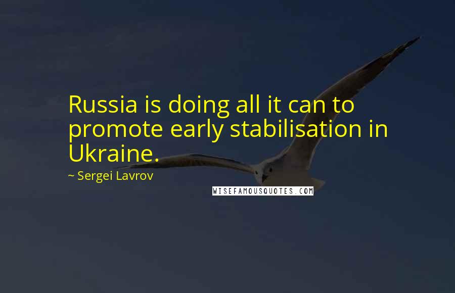 Sergei Lavrov Quotes: Russia is doing all it can to promote early stabilisation in Ukraine.