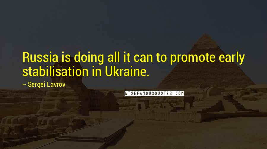 Sergei Lavrov Quotes: Russia is doing all it can to promote early stabilisation in Ukraine.