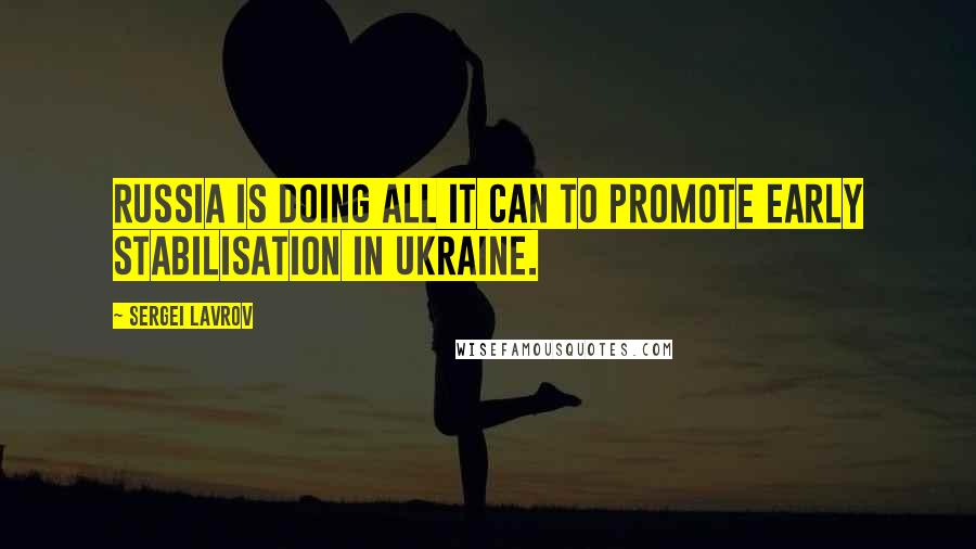 Sergei Lavrov Quotes: Russia is doing all it can to promote early stabilisation in Ukraine.