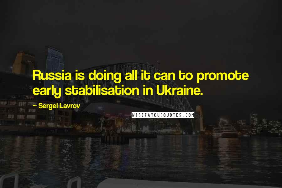 Sergei Lavrov Quotes: Russia is doing all it can to promote early stabilisation in Ukraine.