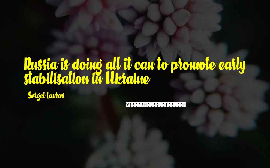 Sergei Lavrov Quotes: Russia is doing all it can to promote early stabilisation in Ukraine.