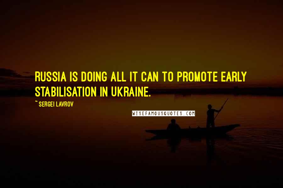 Sergei Lavrov Quotes: Russia is doing all it can to promote early stabilisation in Ukraine.