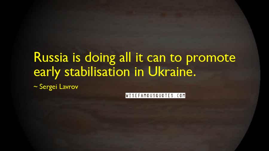 Sergei Lavrov Quotes: Russia is doing all it can to promote early stabilisation in Ukraine.