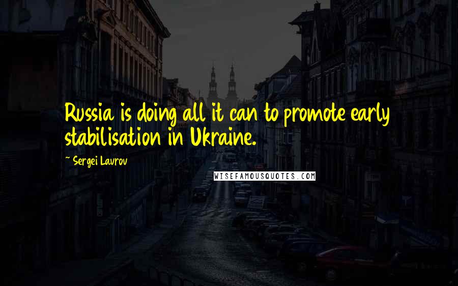 Sergei Lavrov Quotes: Russia is doing all it can to promote early stabilisation in Ukraine.