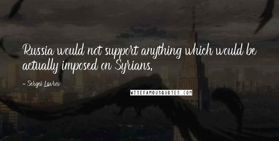 Sergei Lavrov Quotes: Russia would not support anything which would be actually imposed on Syrians.