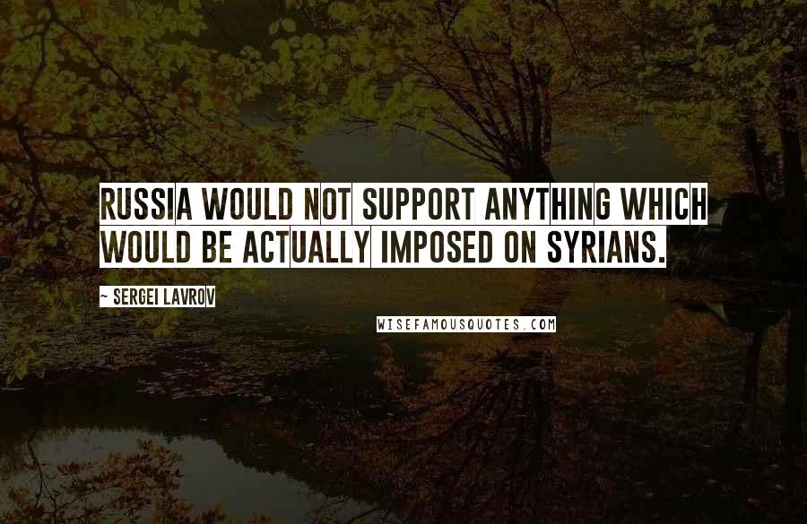 Sergei Lavrov Quotes: Russia would not support anything which would be actually imposed on Syrians.