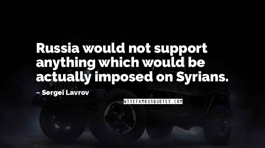 Sergei Lavrov Quotes: Russia would not support anything which would be actually imposed on Syrians.