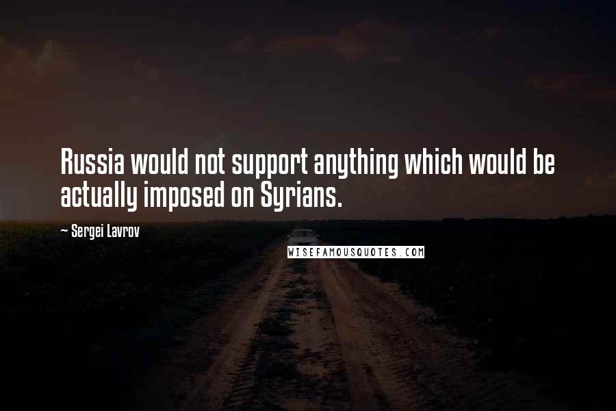 Sergei Lavrov Quotes: Russia would not support anything which would be actually imposed on Syrians.