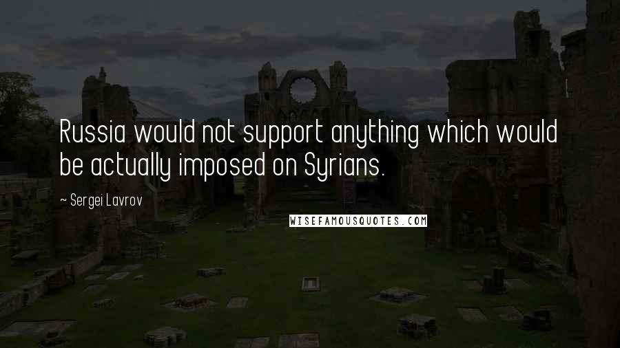 Sergei Lavrov Quotes: Russia would not support anything which would be actually imposed on Syrians.