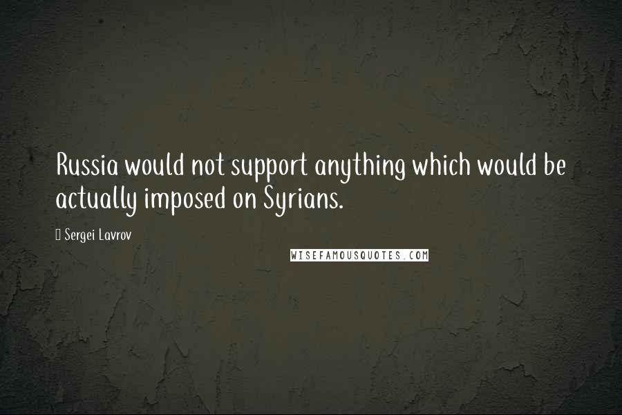 Sergei Lavrov Quotes: Russia would not support anything which would be actually imposed on Syrians.