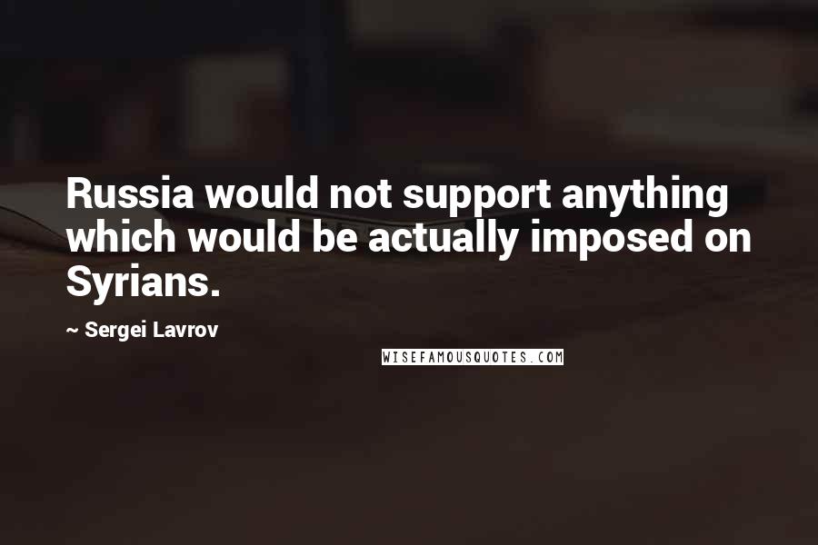 Sergei Lavrov Quotes: Russia would not support anything which would be actually imposed on Syrians.
