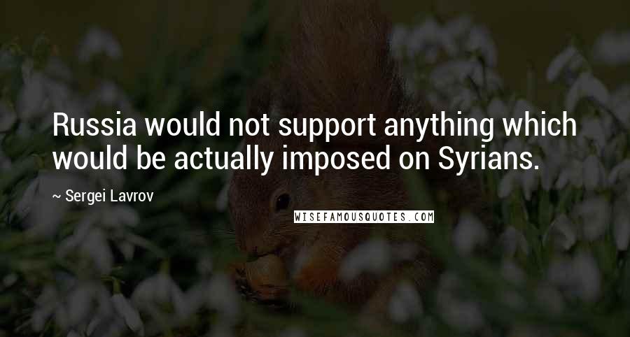 Sergei Lavrov Quotes: Russia would not support anything which would be actually imposed on Syrians.