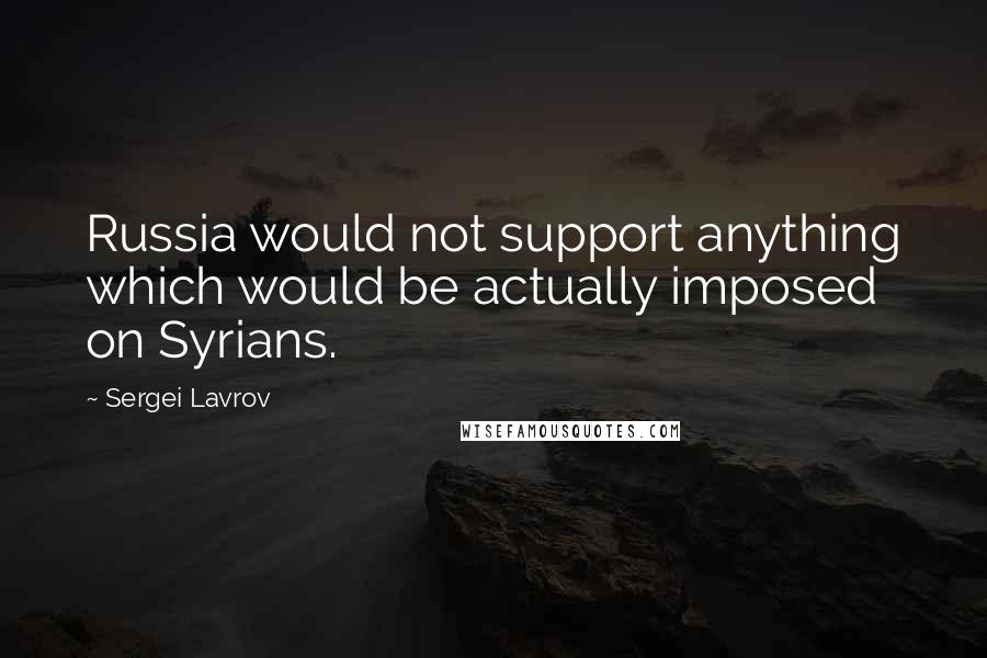 Sergei Lavrov Quotes: Russia would not support anything which would be actually imposed on Syrians.