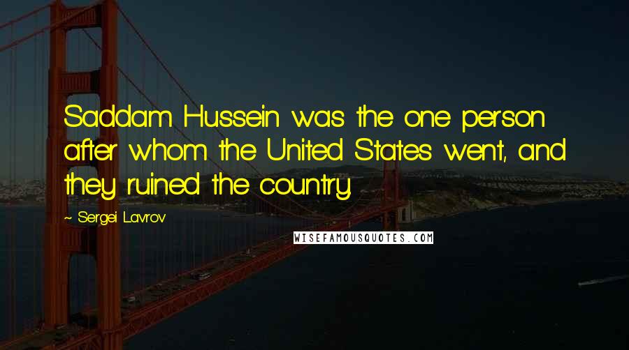 Sergei Lavrov Quotes: Saddam Hussein was the one person after whom the United States went, and they ruined the country.