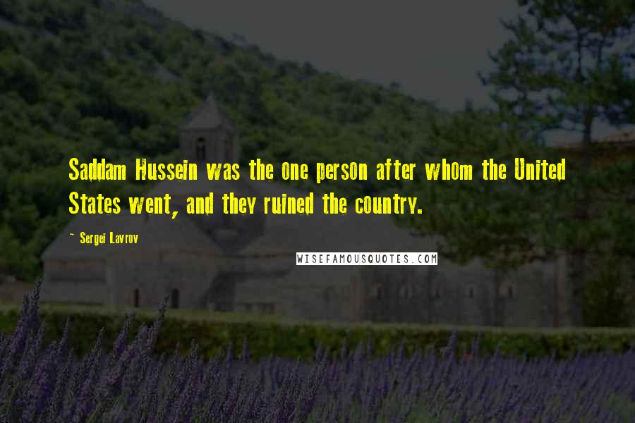 Sergei Lavrov Quotes: Saddam Hussein was the one person after whom the United States went, and they ruined the country.