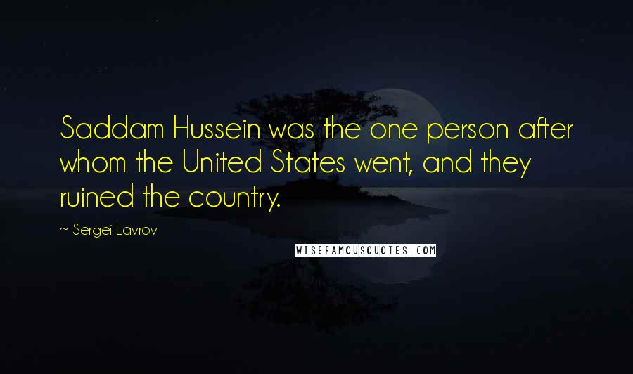 Sergei Lavrov Quotes: Saddam Hussein was the one person after whom the United States went, and they ruined the country.