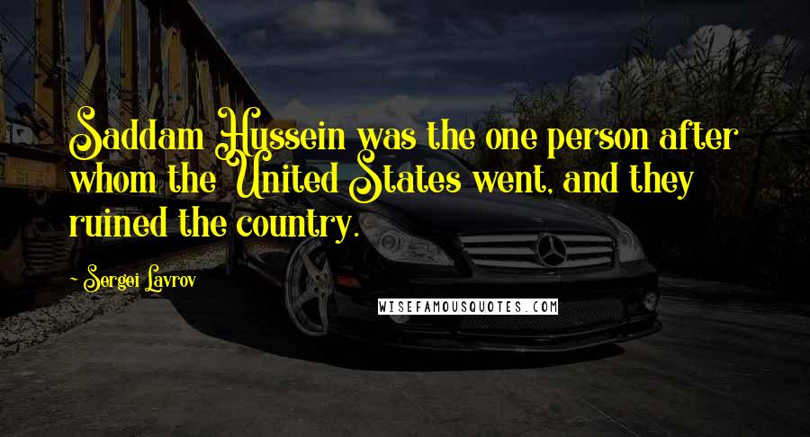 Sergei Lavrov Quotes: Saddam Hussein was the one person after whom the United States went, and they ruined the country.