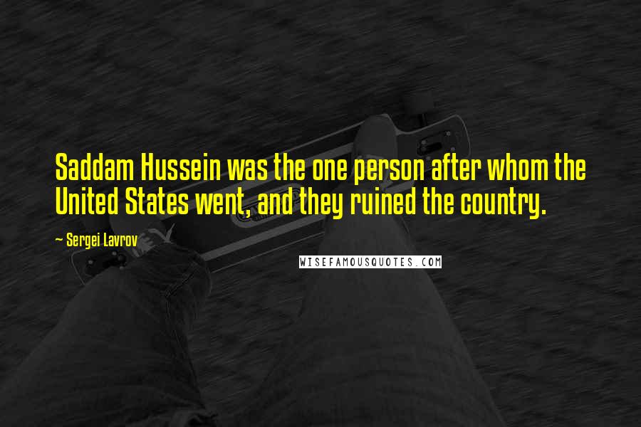 Sergei Lavrov Quotes: Saddam Hussein was the one person after whom the United States went, and they ruined the country.