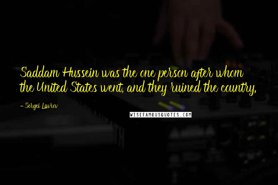 Sergei Lavrov Quotes: Saddam Hussein was the one person after whom the United States went, and they ruined the country.