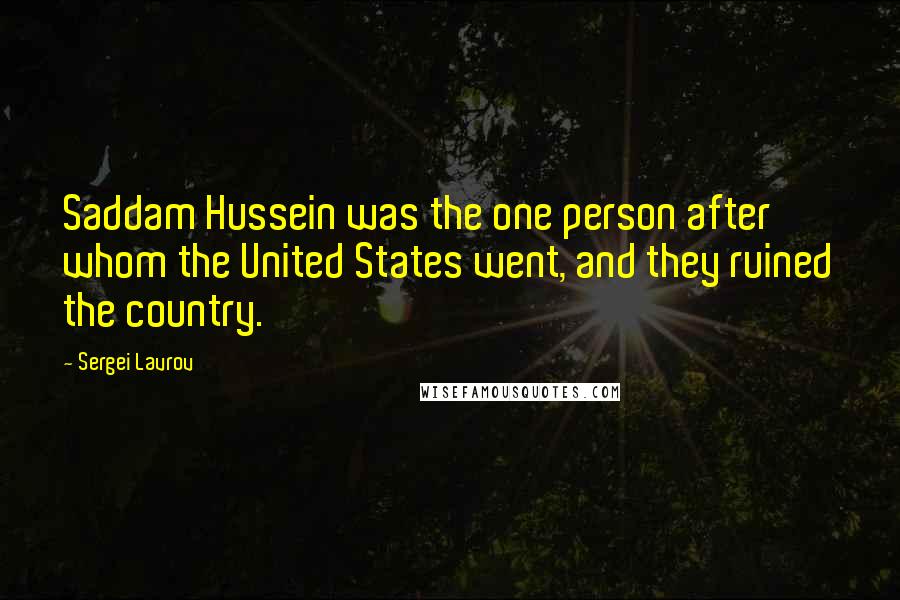 Sergei Lavrov Quotes: Saddam Hussein was the one person after whom the United States went, and they ruined the country.