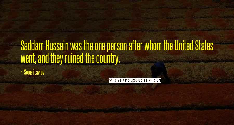 Sergei Lavrov Quotes: Saddam Hussein was the one person after whom the United States went, and they ruined the country.