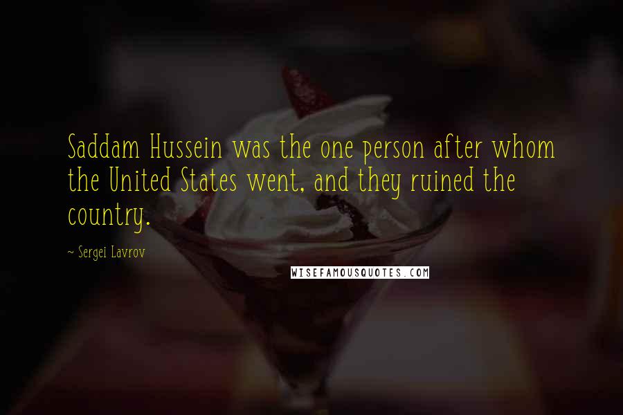 Sergei Lavrov Quotes: Saddam Hussein was the one person after whom the United States went, and they ruined the country.