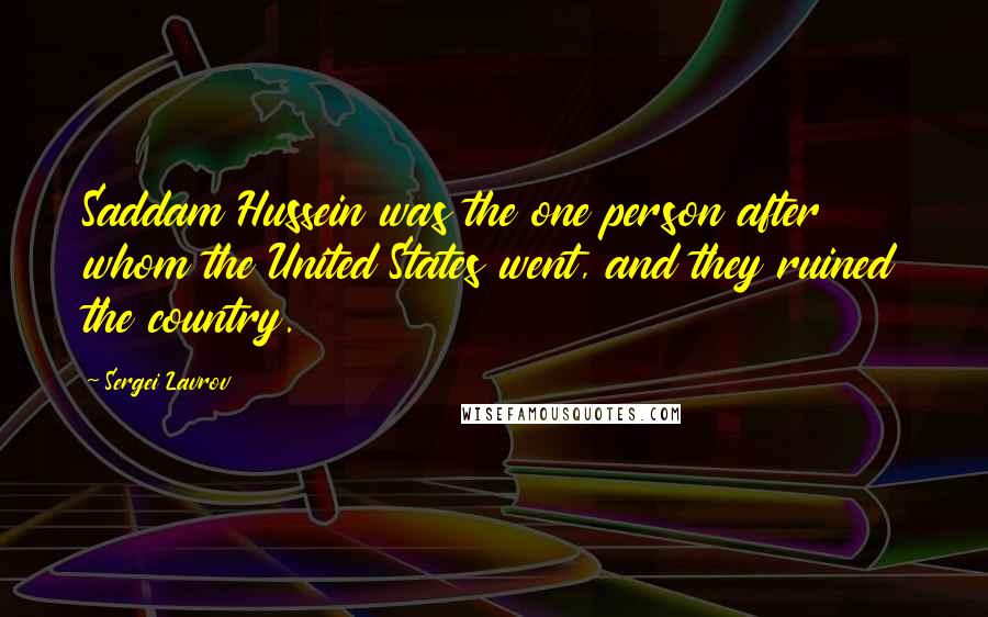 Sergei Lavrov Quotes: Saddam Hussein was the one person after whom the United States went, and they ruined the country.