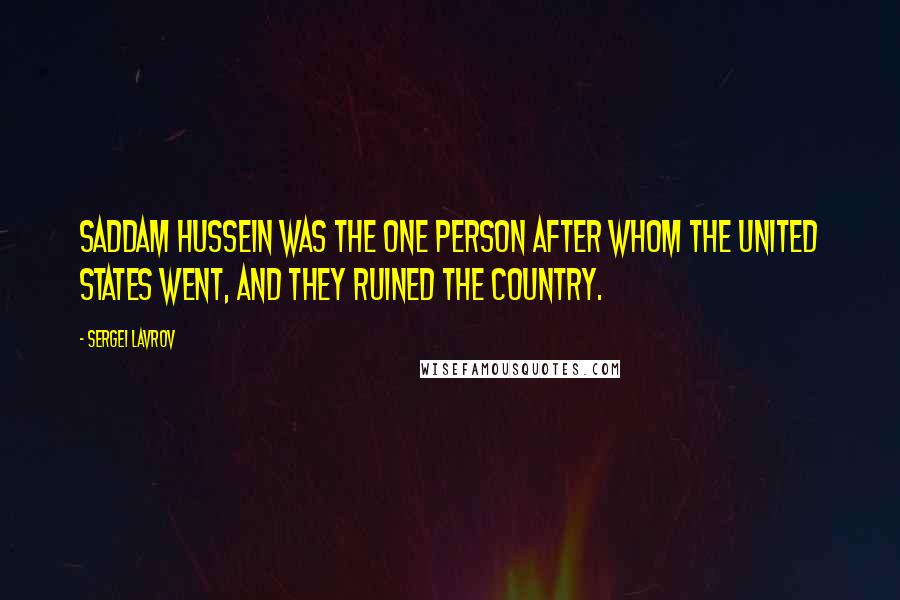 Sergei Lavrov Quotes: Saddam Hussein was the one person after whom the United States went, and they ruined the country.