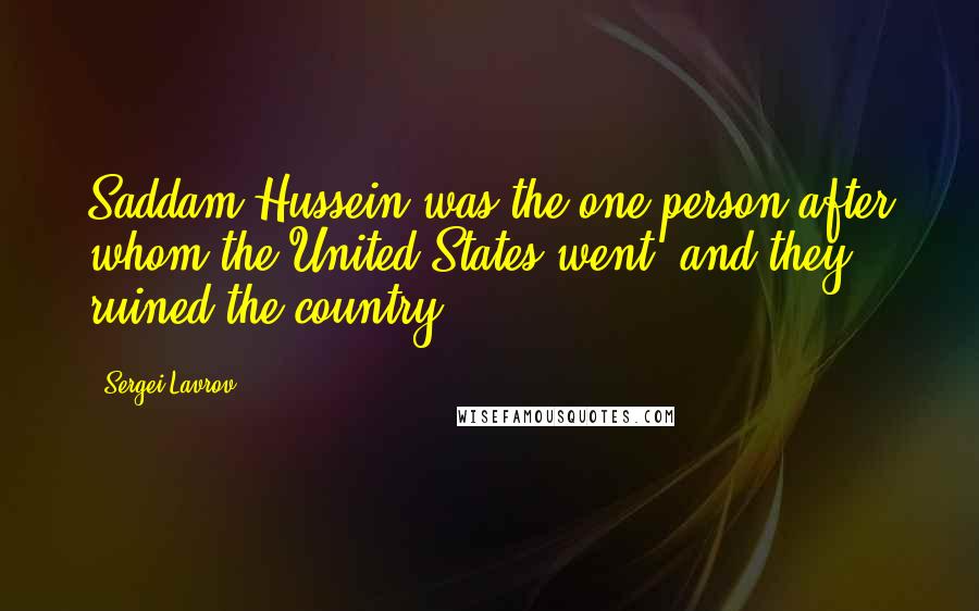 Sergei Lavrov Quotes: Saddam Hussein was the one person after whom the United States went, and they ruined the country.