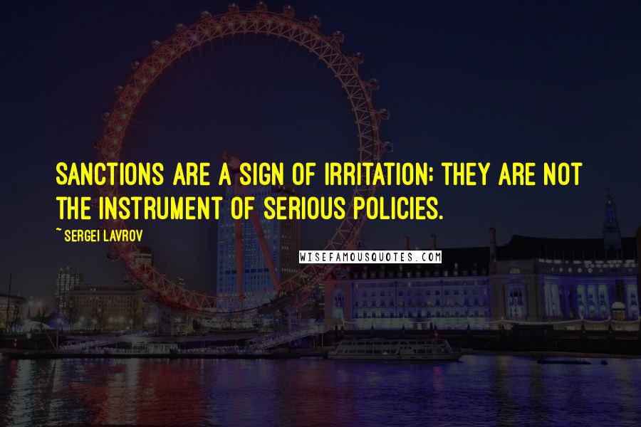 Sergei Lavrov Quotes: Sanctions are a sign of irritation; they are not the instrument of serious policies.